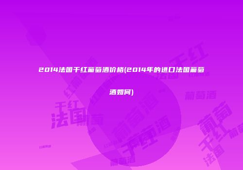 2014法国干红葡萄酒价格(2014年的进口法国葡萄酒如何)