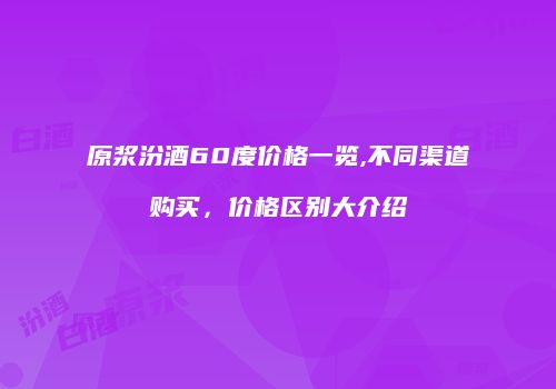 原浆汾酒60度价格一览,不同渠道购买，价格区别大介绍