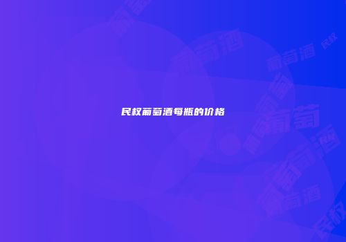 民权葡萄酒每瓶的价格