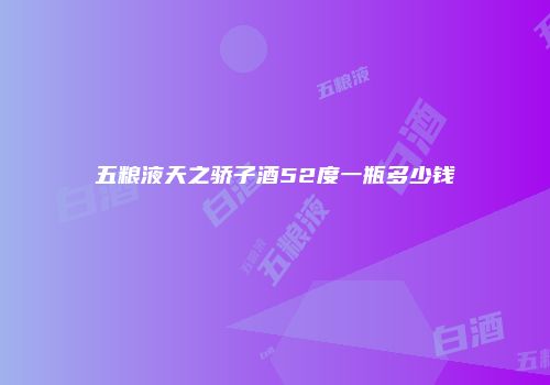 五粮液天之骄子酒52度一瓶多少钱