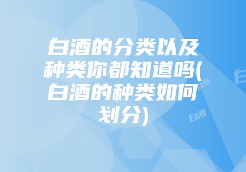白酒的分类以及种类你都知道吗(白酒的种类如何划分)