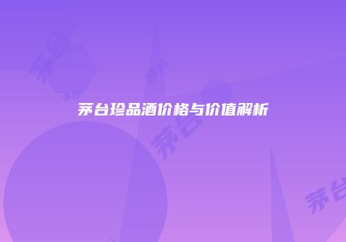 茅台珍品酒价格与价值解析