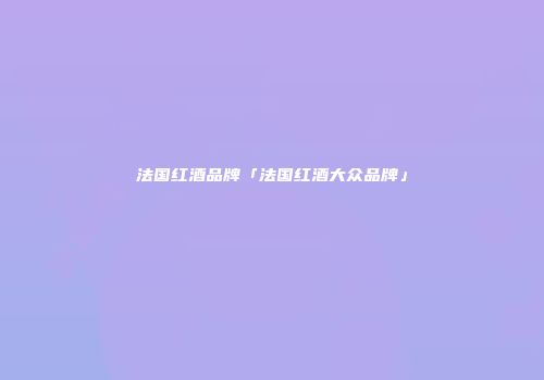 法国红酒品牌「法国红酒大众品牌」