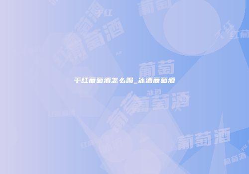 干红葡萄酒怎么喝_冰酒葡萄酒