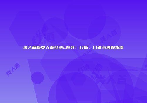 深入解析类人首红酒L系列：口感、口碑与选购指南