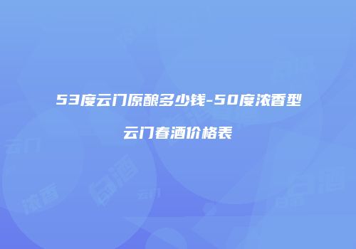 53度云门原酿多少钱-50度浓香型云门春酒价格表