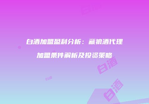 白酒加盟盈利分析：藏狼酒代理加盟条件解析及投资策略