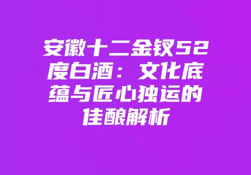安徽十二金钗52度白酒：文化底蕴与匠心独运的佳酿解析