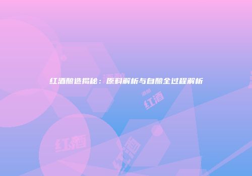 红酒酿造揭秘：原料解析与自酿全过程解析