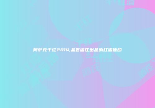 阿萨克干红2014,品尝酒庄出品的红酒佳酿