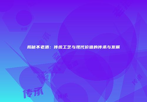 揭秘不老酒：传统工艺与现代价值的传承与发展