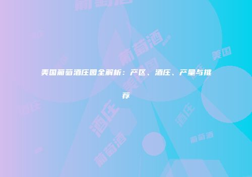 美国葡萄酒庄园全解析：产区、酒庄、产量与推荐