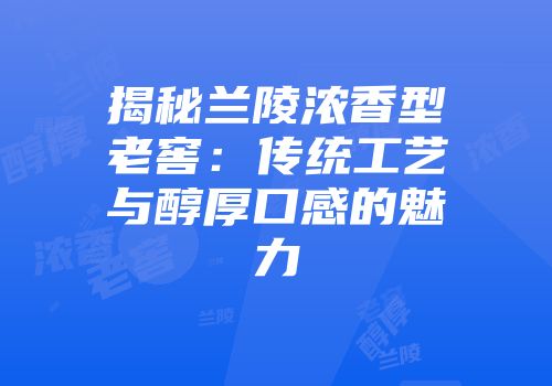 揭秘兰陵浓香型老窖：传统工艺与醇厚口感的魅力