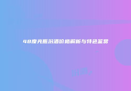 48度光瓶汾酒价格解析与特色鉴赏