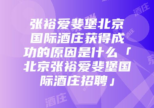 张裕爱斐堡北京国际酒庄获得成功的原因是什么「北京张裕爱斐堡国际酒庄招聘」