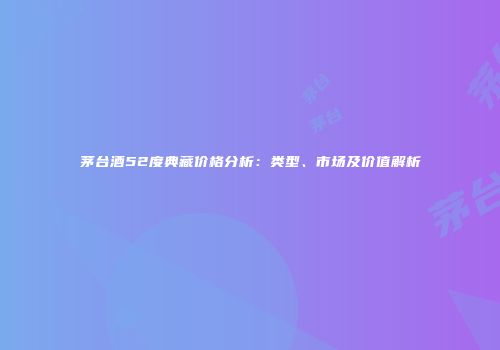 茅台酒52度典藏价格分析：类型、市场及价值解析