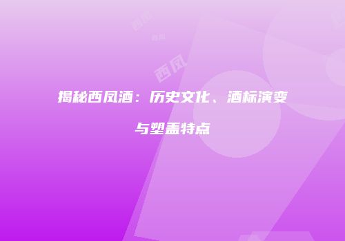 揭秘西凤酒：历史文化、酒标演变与塑盖特点