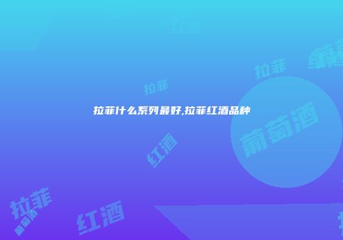 拉菲什么系列最好,拉菲红酒品种