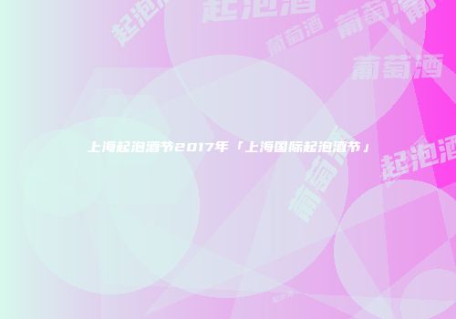 上海起泡酒节2017年「上海国际起泡酒节」