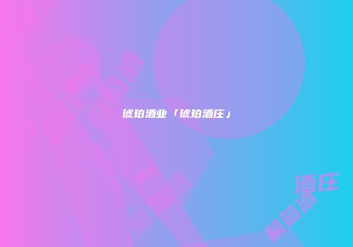 琥珀酒业「琥珀酒庄」