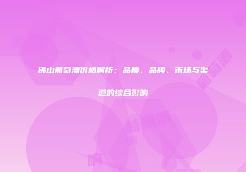 佛山葡萄酒价格解析：品质、品牌、市场与渠道的综合影响