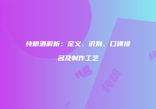 纯粮酒解析：定义、识别、口碑排名及制作工艺