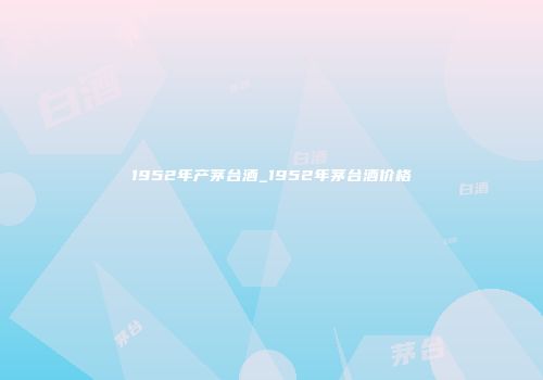 1952年产茅台酒_1952年茅台酒价格