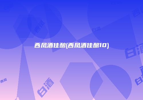 西凤酒佳酿(西凤酒佳酿10)