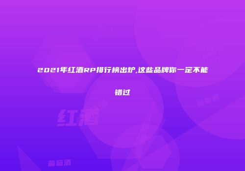2021年红酒RP排行榜出炉,这些品牌你一定不能错过