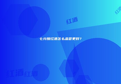 七分醒红酒怎么品尝更好？