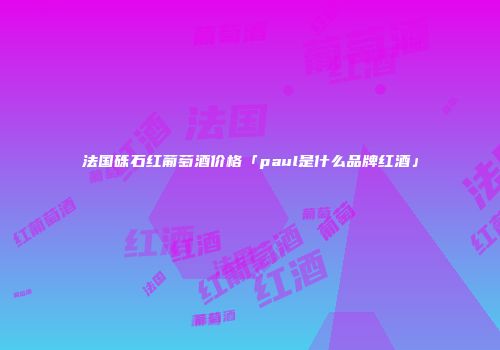 法国砾石红葡萄酒价格「paul是什么品牌红酒」