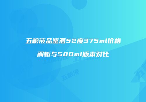 五粮液品鉴酒52度375ml价格解析与500ml版本对比