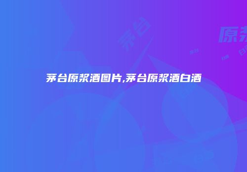 茅台原浆酒图片,茅台原浆酒白酒