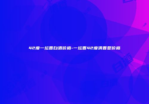 42度一坛香白酒价格-一坛香42度清香型价格