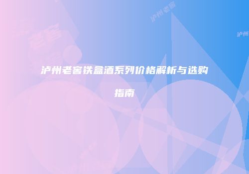 泸州老窖铁盒酒系列价格解析与选购指南