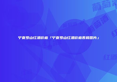 宁夏罗山红酒价格「宁夏罗山红酒价格表和图片」