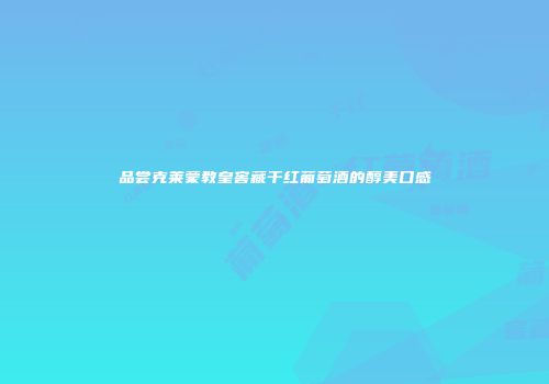 品尝克莱蒙教皇窖藏干红葡萄酒的醇美口感