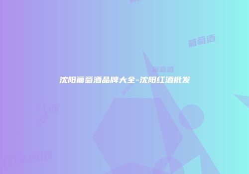 沈阳葡萄酒品牌大全-沈阳红酒批发