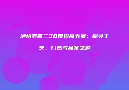 泸州老窖二38度珍品五星：探寻工艺、口感与品鉴之道