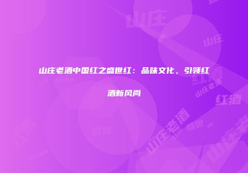 山庄老酒中国红之盛世红：品味文化，引领红酒新风尚