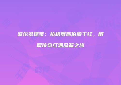 波尔多瑰宝：拉格罗斯伯爵干红，醇厚传奇红酒品鉴之旅