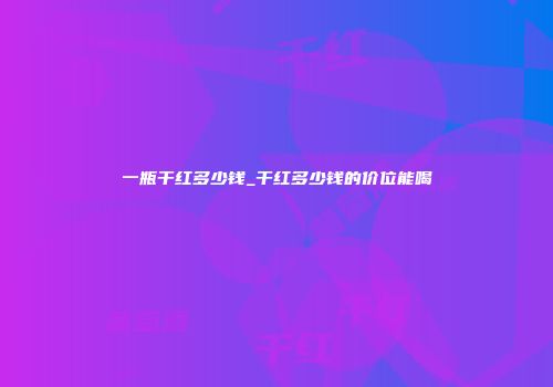 一瓶干红多少钱_干红多少钱的价位能喝