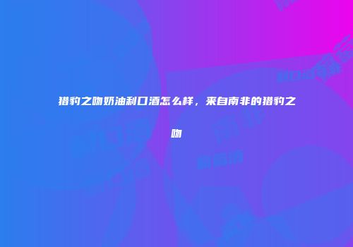 猎豹之吻奶油利口酒怎么样，来自南非的猎豹之吻