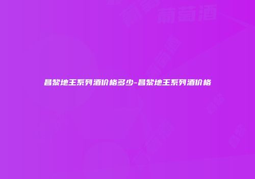 昌黎地王系列酒价格多少-昌黎地王系列酒价格