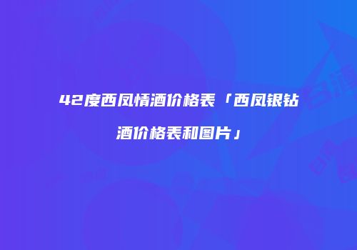 42度西凤情酒价格表「西凤银钻酒价格表和图片」