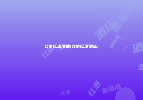 北京红酒酒业(北京红酒酒庄)