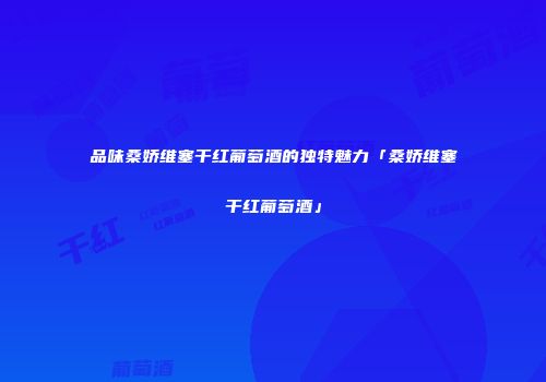 品味桑娇维塞干红葡萄酒的独特魅力「桑娇维塞干红葡萄酒」