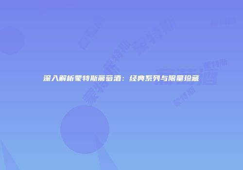 深入解析蒙特斯葡萄酒：经典系列与限量珍藏