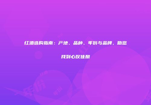 红酒选购指南：产地、品种、年份与品牌，助您找到心仪佳酿