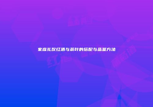 家庭礼仪红酒与茶叶的搭配与品鉴方法